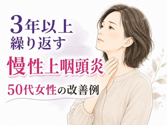 3年以上繰り返す慢性上咽頭炎｜異常なしと言われた喉の違和感が改善（50代女性）